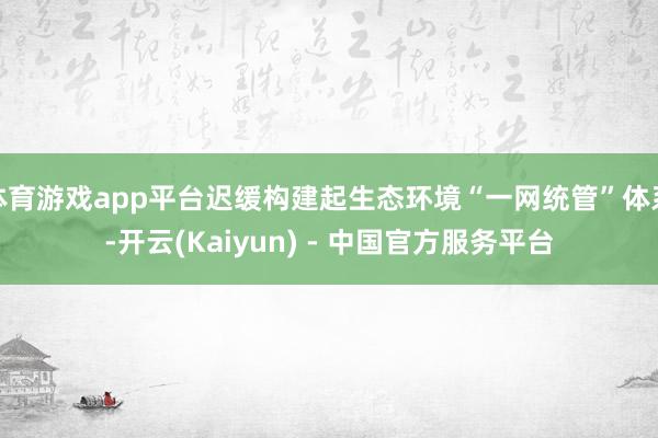 体育游戏app平台迟缓构建起生态环境“一网统管”体系-开云(Kaiyun) - 中国官方服务平台