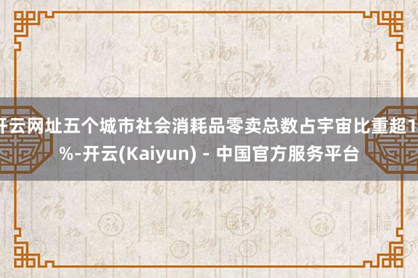 开云网址五个城市社会消耗品零卖总数占宇宙比重超13%-开云(Kaiyun) - 中国官方服务平台