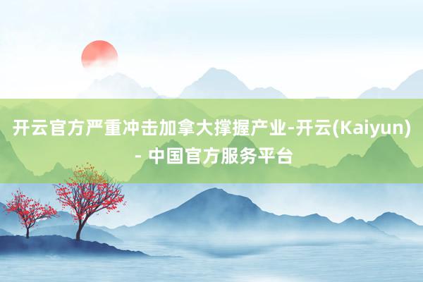 开云官方严重冲击加拿大撑握产业-开云(Kaiyun) - 中国官方服务平台