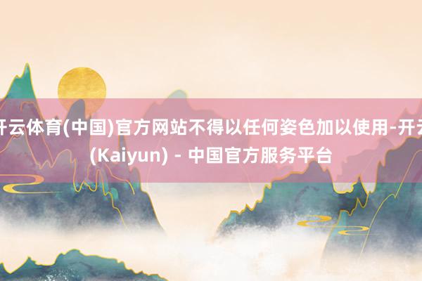 开云体育(中国)官方网站不得以任何姿色加以使用-开云(Kaiyun) - 中国官方服务平台
