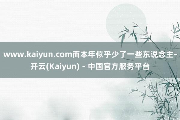 www.kaiyun.com而本年似乎少了一些东说念主-开云(Kaiyun) - 中国官方服务平台