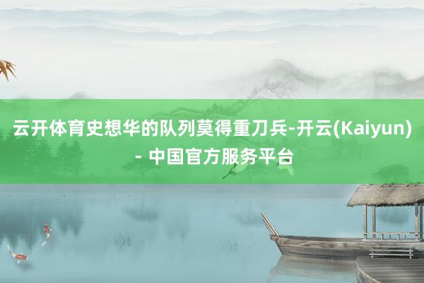 云开体育史想华的队列莫得重刀兵-开云(Kaiyun) - 中国官方服务平台