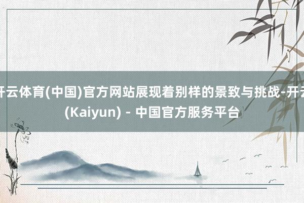 开云体育(中国)官方网站展现着别样的景致与挑战-开云(Kaiyun) - 中国官方服务平台
