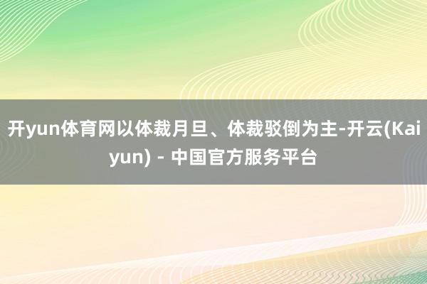 开yun体育网以体裁月旦、体裁驳倒为主-开云(Kaiyun) - 中国官方服务平台