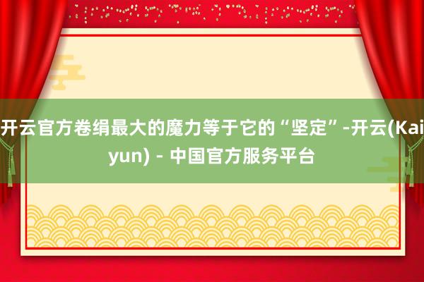 开云官方卷绢最大的魔力等于它的“坚定”-开云(Kaiyun) - 中国官方服务平台