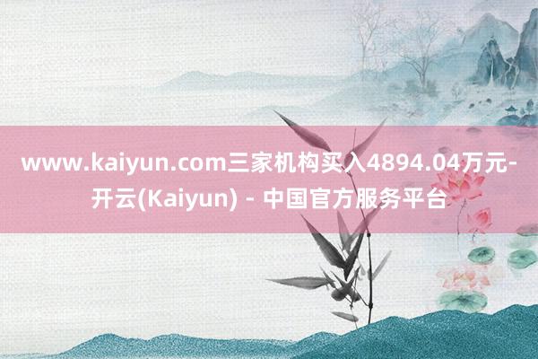 www.kaiyun.com三家机构买入4894.04万元-开云(Kaiyun) - 中国官方服务平台