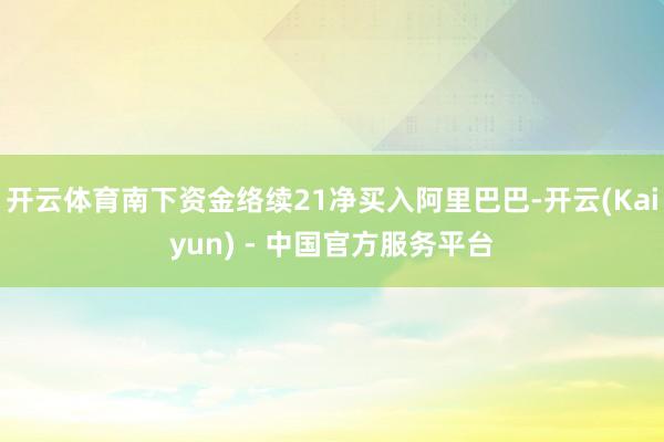 开云体育南下资金络续21净买入阿里巴巴-开云(Kaiyun) - 中国官方服务平台
