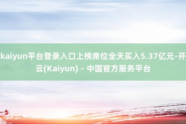 kaiyun平台登录入口上榜席位全天买入5.37亿元-开云(Kaiyun) - 中国官方服务平台