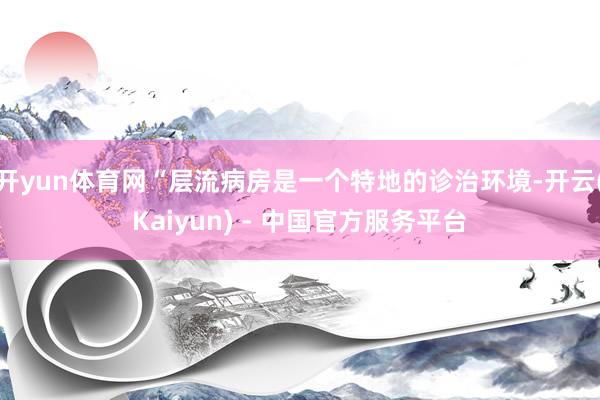 开yun体育网“层流病房是一个特地的诊治环境-开云(Kaiyun) - 中国官方服务平台