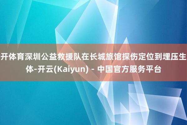 云开体育深圳公益救援队在长城旅馆探伤定位到埋压生命体-开云(Kaiyun) - 中国官方服务平台