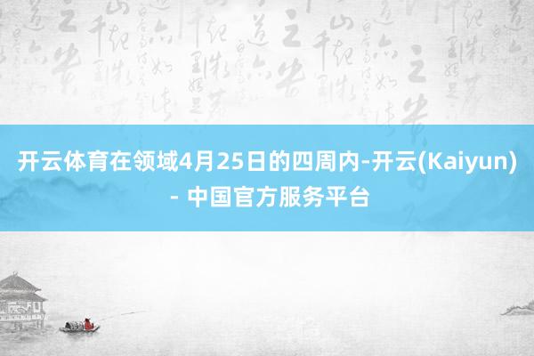 开云体育在领域4月25日的四周内-开云(Kaiyun) - 中国官方服务平台