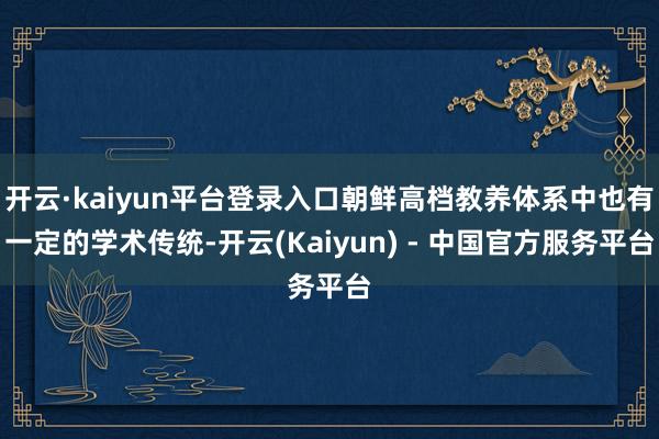 开云·kaiyun平台登录入口朝鲜高档教养体系中也有一定的学术传统-开云(Kaiyun) - 中国官方服务平台
