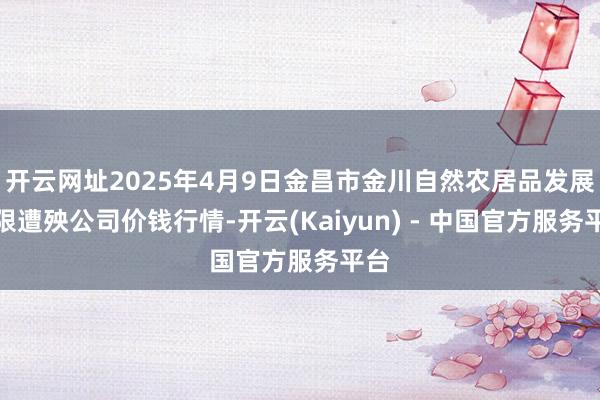 开云网址2025年4月9日金昌市金川自然农居品发展有限遭殃公司价钱行情-开云(Kaiyun) - 中国官方服务平台