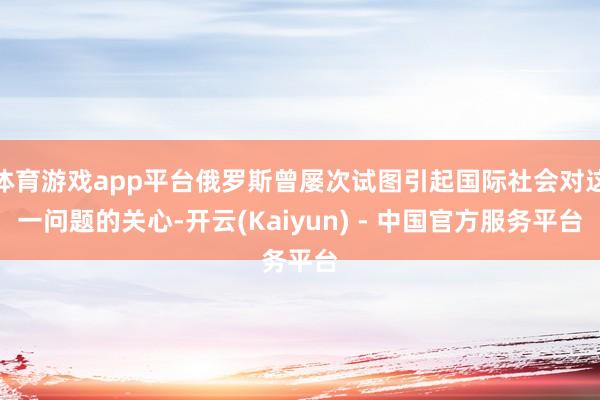 体育游戏app平台俄罗斯曾屡次试图引起国际社会对这一问题的关心-开云(Kaiyun) - 中国官方服务平台