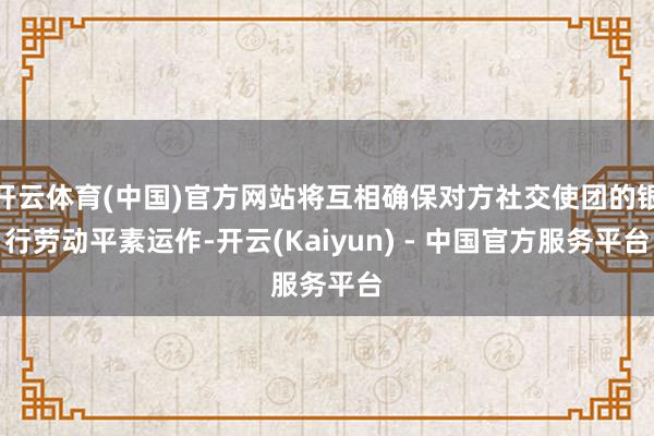 开云体育(中国)官方网站将互相确保对方社交使团的银行劳动平素运作-开云(Kaiyun) - 中国官方服务平台