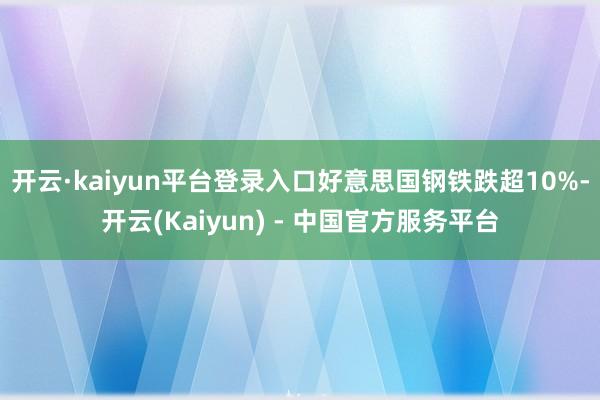开云·kaiyun平台登录入口　　好意思国钢铁跌超10%-开云(Kaiyun) - 中国官方服务平台