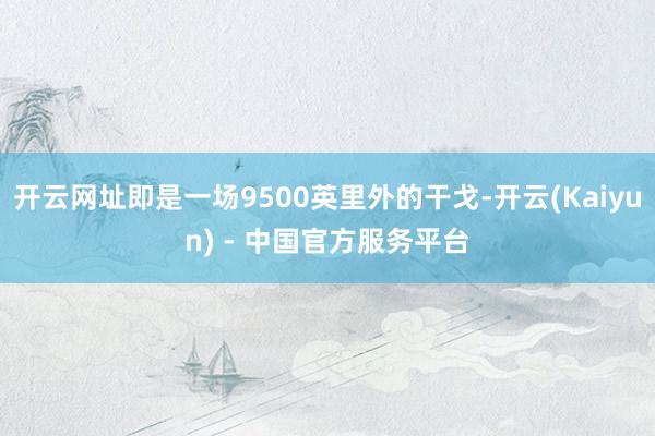 开云网址即是一场9500英里外的干戈-开云(Kaiyun) - 中国官方服务平台