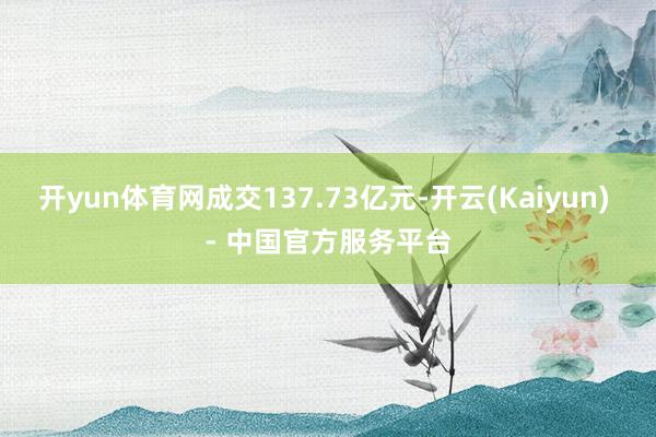 开yun体育网成交137.73亿元-开云(Kaiyun) - 中国官方服务平台