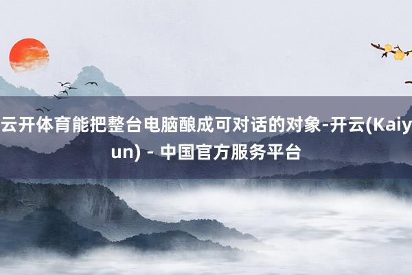 云开体育能把整台电脑酿成可对话的对象-开云(Kaiyun) - 中国官方服务平台