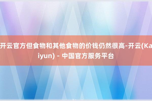 开云官方但食物和其他食物的价钱仍然很高-开云(Kaiyun) - 中国官方服务平台
