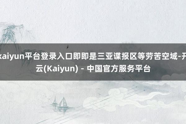 kaiyun平台登录入口即即是三亚谍报区等劳苦空域-开云(Kaiyun) - 中国官方服务平台