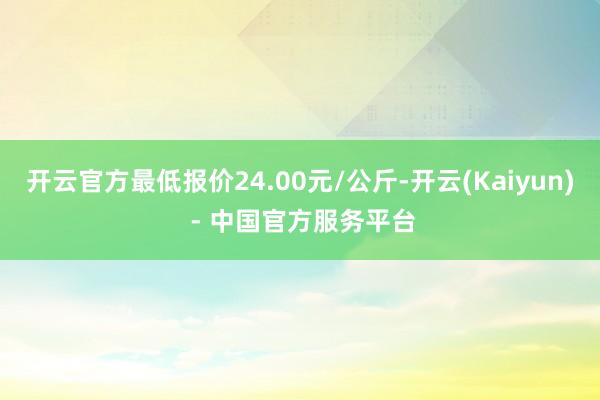开云官方最低报价24.00元/公斤-开云(Kaiyun) - 中国官方服务平台