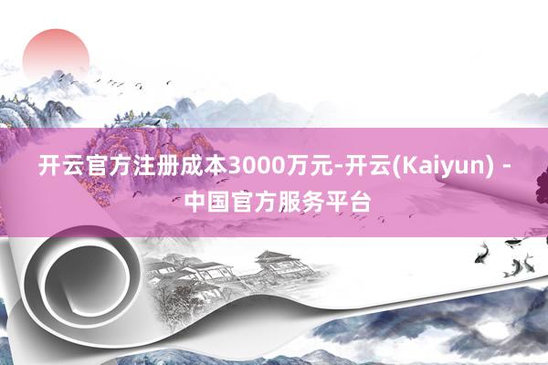 开云官方注册成本3000万元-开云(Kaiyun) - 中国官方服务平台