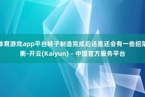 体育游戏app平台转子制造完成后还是还会有一些招架衡-开云(Kaiyun) - 中国官方服务平台