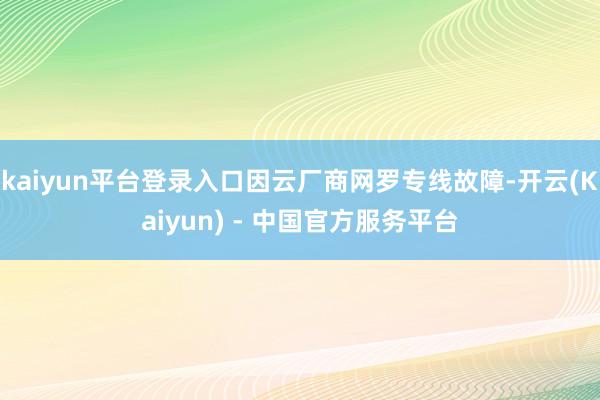 kaiyun平台登录入口因云厂商网罗专线故障-开云(Kaiyun) - 中国官方服务平台