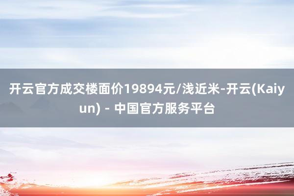 开云官方成交楼面价19894元/浅近米-开云(Kaiyun) - 中国官方服务平台