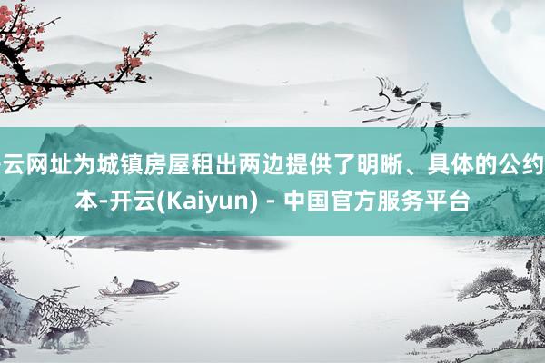 开云网址为城镇房屋租出两边提供了明晰、具体的公约范本-开云(Kaiyun) - 中国官方服务平台