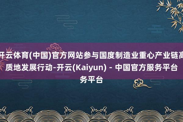 开云体育(中国)官方网站参与国度制造业重心产业链高质地发展行动-开云(Kaiyun) - 中国官方服务平台