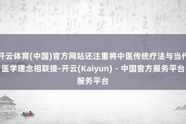 开云体育(中国)官方网站还注重将中医传统疗法与当代医学理念相联接-开云(Kaiyun) - 中国官方服务平台