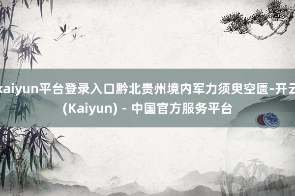kaiyun平台登录入口黔北贵州境内军力须臾空匮-开云(Kaiyun) - 中国官方服务平台