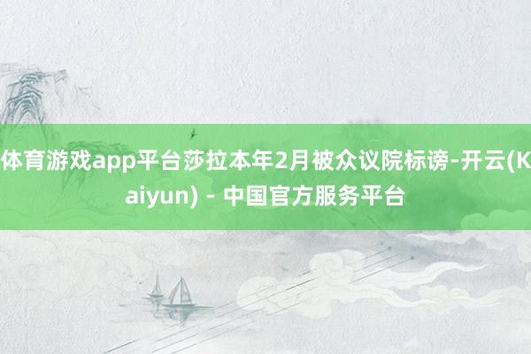 体育游戏app平台莎拉本年2月被众议院标谤-开云(Kaiyun) - 中国官方服务平台