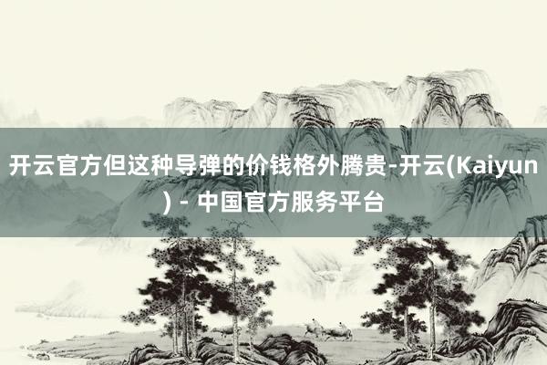 开云官方但这种导弹的价钱格外腾贵-开云(Kaiyun) - 中国官方服务平台