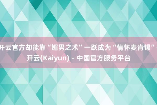 开云官方却能靠“媚男之术”一跃成为“情怀麦肯锡”-开云(Kaiyun) - 中国官方服务平台