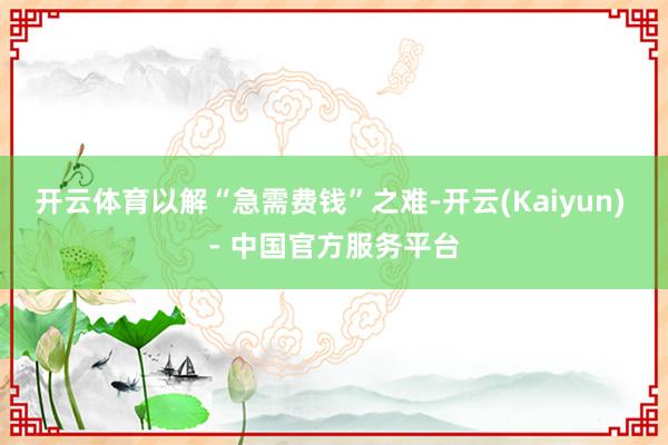 开云体育以解“急需费钱”之难-开云(Kaiyun) - 中国官方服务平台