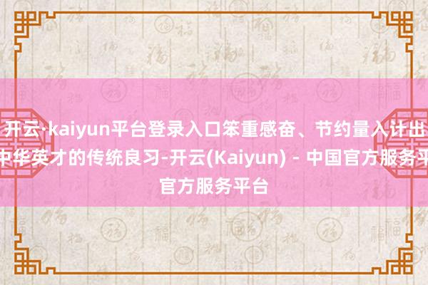 开云·kaiyun平台登录入口笨重感奋、节约量入计出是中华英才的传统良习-开云(Kaiyun) - 中国官方服务平台