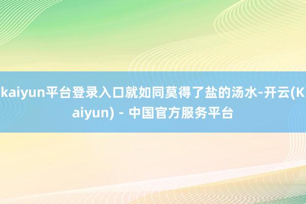 kaiyun平台登录入口就如同莫得了盐的汤水-开云(Kaiyun) - 中国官方服务平台