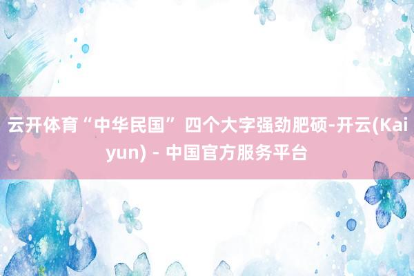 云开体育“中华民国” 四个大字强劲肥硕-开云(Kaiyun) - 中国官方服务平台