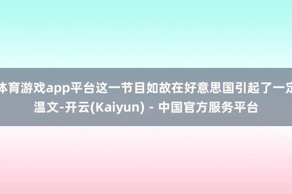 体育游戏app平台这一节目如故在好意思国引起了一定温文-开云(Kaiyun) - 中国官方服务平台