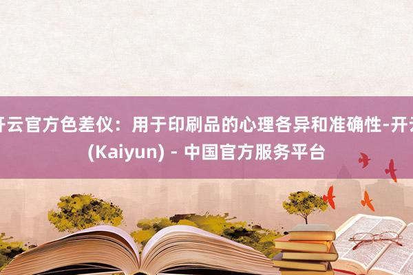 开云官方色差仪：用于印刷品的心理各异和准确性-开云(Kaiyun) - 中国官方服务平台
