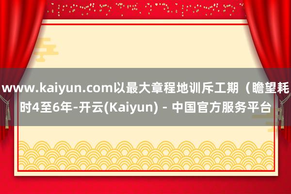 www.kaiyun.com以最大章程地训斥工期(瞻望耗时4至6年-开云(Kaiyun) - 中国官方服务平台