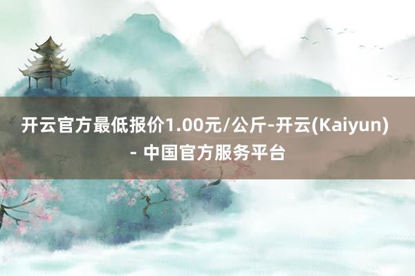 开云官方最低报价1.00元/公斤-开云(Kaiyun) - 中国官方服务平台