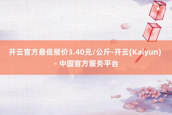 开云官方最低报价3.40元/公斤-开云(Kaiyun) - 中国官方服务平台