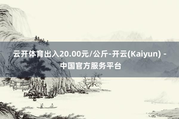 云开体育出入20.00元/公斤-开云(Kaiyun) - 中国官方服务平台