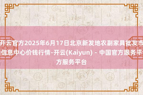 开云官方2025年6月17日北京新发地农副家具批发市集信息中心价钱行情-开云(Kaiyun) - 中国官方服务平台