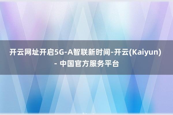 开云网址开启5G-A智联新时间-开云(Kaiyun) - 中国官方服务平台