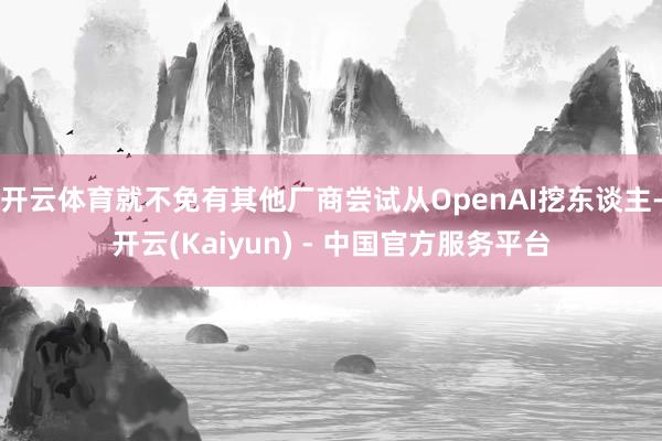 开云体育就不免有其他厂商尝试从OpenAI挖东谈主-开云(Kaiyun) - 中国官方服务平台